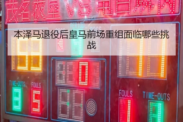 本泽马退役后皇马前场重组面临哪些挑战